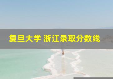 复旦大学 浙江录取分数线